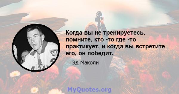 Когда вы не тренируетесь, помните, кто -то где -то практикует, и когда вы встретите его, он победит.