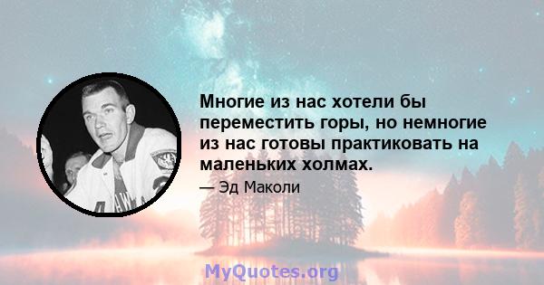 Многие из нас хотели бы переместить горы, но немногие из нас готовы практиковать на маленьких холмах.