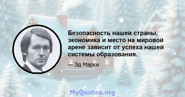 Безопасность нашей страны, экономика и место на мировой арене зависит от успеха нашей системы образования.