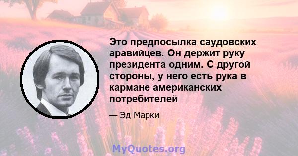 Это предпосылка саудовских аравийцев. Он держит руку президента одним. С другой стороны, у него есть рука в кармане американских потребителей