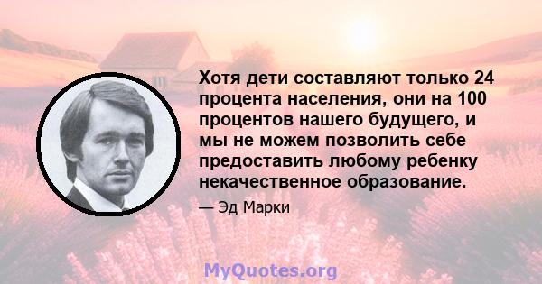 Хотя дети составляют только 24 процента населения, они на 100 процентов нашего будущего, и мы не можем позволить себе предоставить любому ребенку некачественное образование.