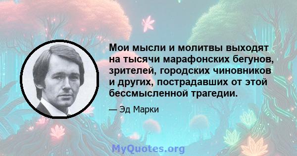 Мои мысли и молитвы выходят на тысячи марафонских бегунов, зрителей, городских чиновников и других, пострадавших от этой бессмысленной трагедии.