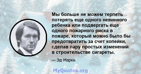 Мы больше не можем терпеть потерять еще одного невинного ребенка или подвергать еще одного пожарного риска в пожаре, который можно было бы предотвратить за счет копейки, сделав пару простых изменений в строительстве