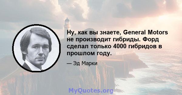 Ну, как вы знаете, General Motors не производит гибриды. Форд сделал только 4000 гибридов в прошлом году.