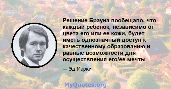 Решение Брауна пообещало, что каждый ребенок, независимо от цвета его или ее кожи, будет иметь однозначный доступ к качественному образованию и равные возможности для осуществления его/ее мечты