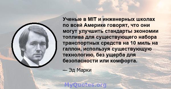 Ученые в MIT и инженерных школах по всей Америке говорят, что они могут улучшить стандарты экономии топлива для существующего набора транспортных средств на 10 миль на галлон, используя существующую технологию, без