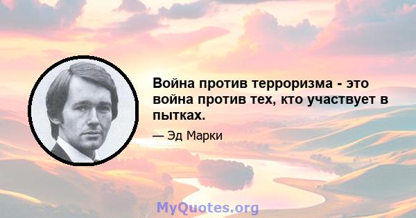 Война против терроризма - это война против тех, кто участвует в пытках.