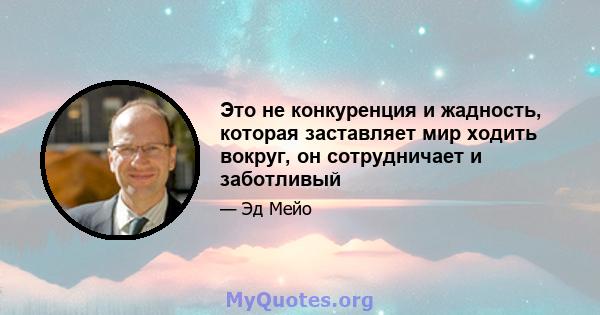 Это не конкуренция и жадность, которая заставляет мир ходить вокруг, он сотрудничает и заботливый