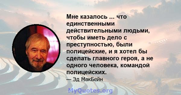 Мне казалось ... что единственными действительными людьми, чтобы иметь дело с преступностью, были полицейские, и я хотел бы сделать главного героя, а не одного человека, командой полицейских.