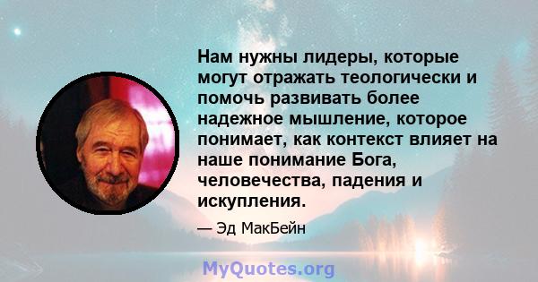 Нам нужны лидеры, которые могут отражать теологически и помочь развивать более надежное мышление, которое понимает, как контекст влияет на наше понимание Бога, человечества, падения и искупления.