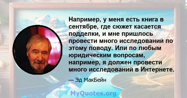 Например, у меня есть книга в сентябре, где сюжет касается подделки, и мне пришлось провести много исследований по этому поводу. Или по любым юридическим вопросам, например, я должен провести много исследований в