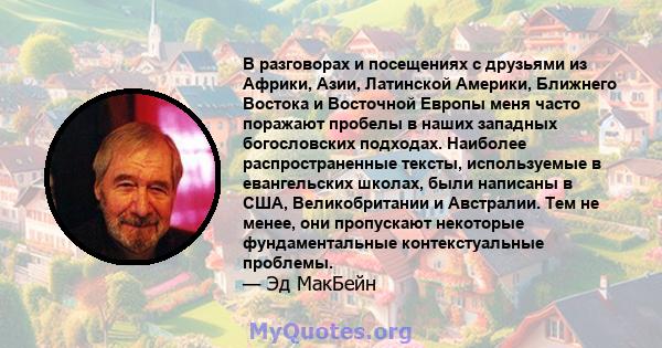 В разговорах и посещениях с друзьями из Африки, Азии, Латинской Америки, Ближнего Востока и Восточной Европы меня часто поражают пробелы в наших западных богословских подходах. Наиболее распространенные тексты,