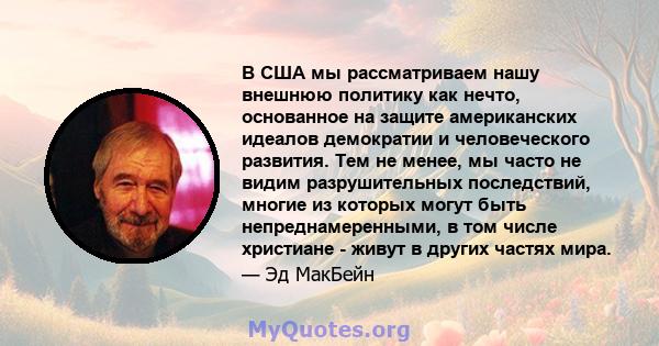 В США мы рассматриваем нашу внешнюю политику как нечто, основанное на защите американских идеалов демократии и человеческого развития. Тем не менее, мы часто не видим разрушительных последствий, многие из которых могут