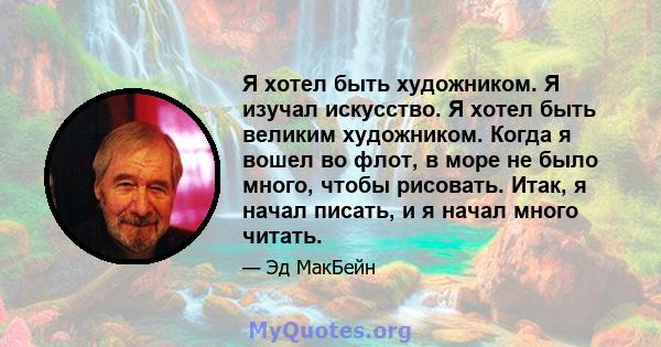 Я хотел быть художником. Я изучал искусство. Я хотел быть великим художником. Когда я вошел во флот, в море не было много, чтобы рисовать. Итак, я начал писать, и я начал много читать.