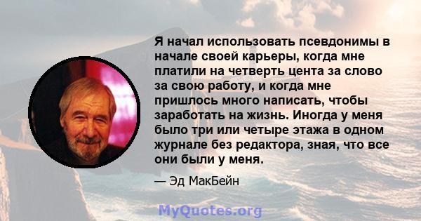 Я начал использовать псевдонимы в начале своей карьеры, когда мне платили на четверть цента за слово за свою работу, и когда мне пришлось много написать, чтобы заработать на жизнь. Иногда у меня было три или четыре