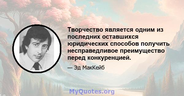 Творчество является одним из последних оставшихся юридических способов получить несправедливое преимущество перед конкуренцией.