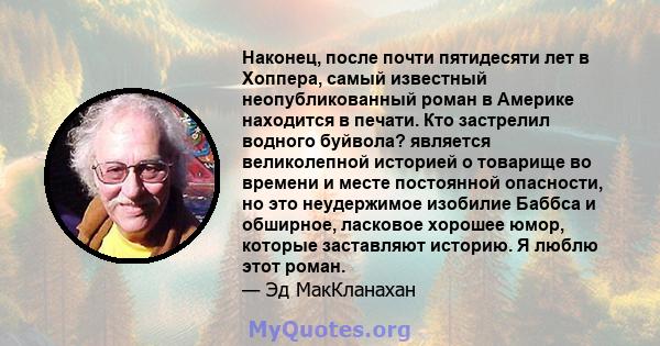 Наконец, после почти пятидесяти лет в Хоппера, самый известный неопубликованный роман в Америке находится в печати. Кто застрелил водного буйвола? является великолепной историей о товарище во времени и месте постоянной