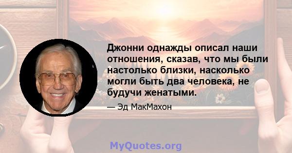 Джонни однажды описал наши отношения, сказав, что мы были настолько близки, насколько могли быть два человека, не будучи женатыми.