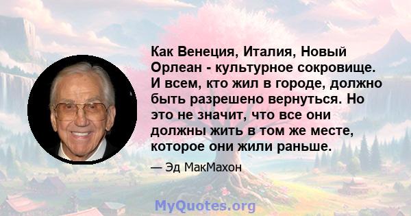 Как Венеция, Италия, Новый Орлеан - культурное сокровище. И всем, кто жил в городе, должно быть разрешено вернуться. Но это не значит, что все они должны жить в том же месте, которое они жили раньше.