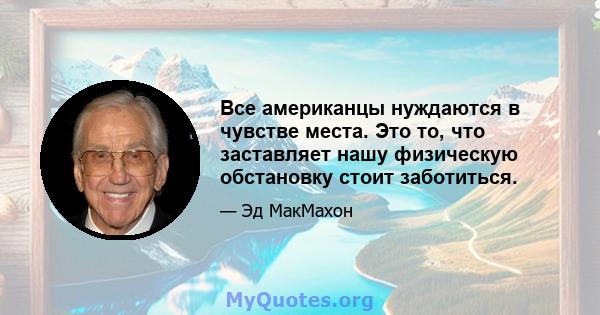 Все американцы нуждаются в чувстве места. Это то, что заставляет нашу физическую обстановку стоит заботиться.