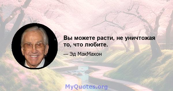 Вы можете расти, не уничтожая то, что любите.