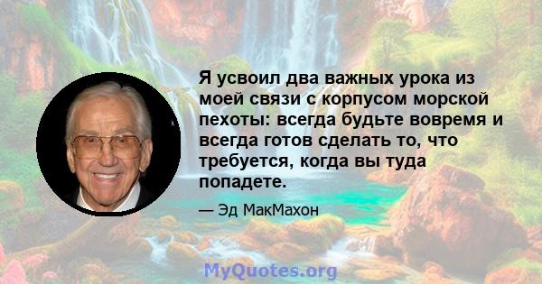 Я усвоил два важных урока из моей связи с корпусом морской пехоты: всегда будьте вовремя и всегда готов сделать то, что требуется, когда вы туда попадете.