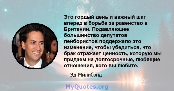 Это гордый день и важный шаг вперед в борьбе за равенство в Британии. Подавляющее большинство депутатов лейбористов поддержало это изменение, чтобы убедиться, что брак отражает ценность, которую мы придаем на