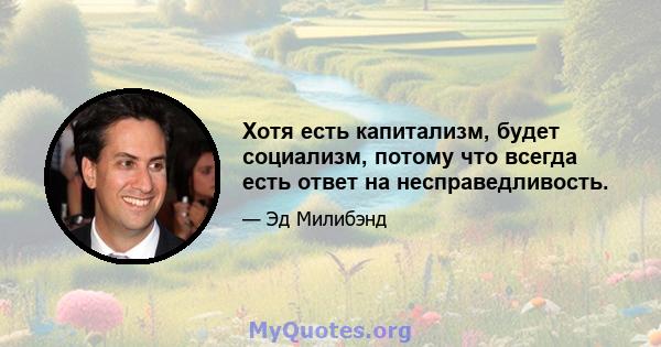 Хотя есть капитализм, будет социализм, потому что всегда есть ответ на несправедливость.