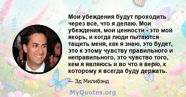 Мои убеждения будут проходить через все, что я делаю. Мои убеждения, мои ценности - это мой якорь, и когда люди пытаются тащить меня, как я знаю, это будет, это к этому чувству правильного и неправильного, это чувство