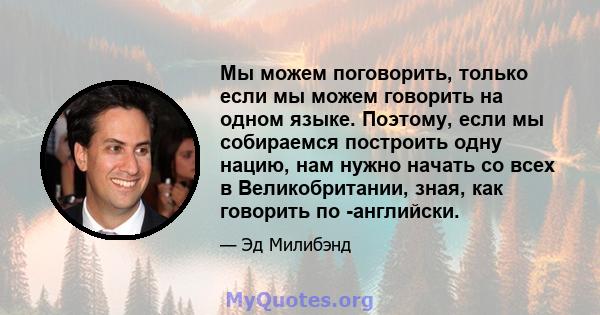 Мы можем поговорить, только если мы можем говорить на одном языке. Поэтому, если мы собираемся построить одну нацию, нам нужно начать со всех в Великобритании, зная, как говорить по -английски.