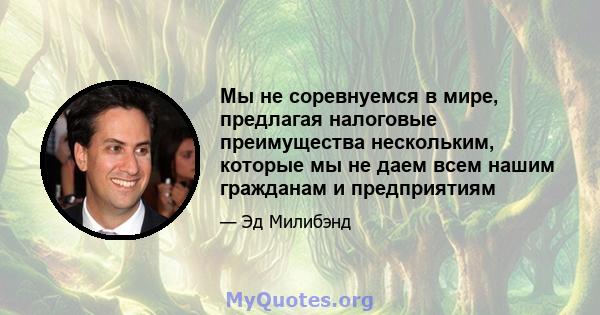 Мы не соревнуемся в мире, предлагая налоговые преимущества нескольким, которые мы не даем всем нашим гражданам и предприятиям