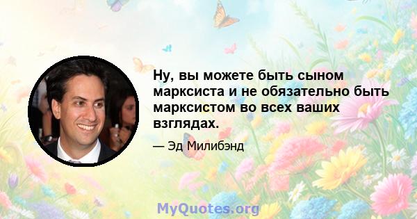 Ну, вы можете быть сыном марксиста и не обязательно быть марксистом во всех ваших взглядах.