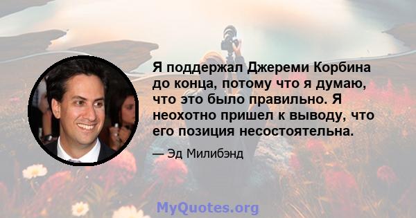 Я поддержал Джереми Корбина до конца, потому что я думаю, что это было правильно. Я неохотно пришел к выводу, что его позиция несостоятельна.