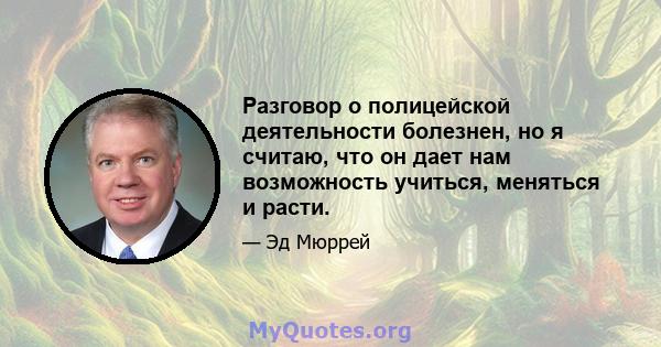 Разговор о полицейской деятельности болезнен, но я считаю, что он дает нам возможность учиться, меняться и расти.