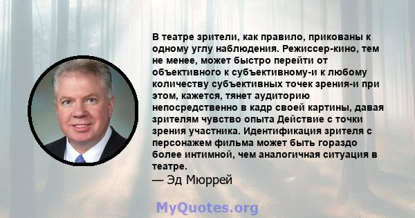 В театре зрители, как правило, прикованы к одному углу наблюдения. Режиссер-кино, тем не менее, может быстро перейти от объективного к субъективному-и к любому количеству субъективных точек зрения-и при этом, кажется,