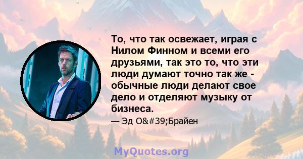 То, что так освежает, играя с Нилом Финном и всеми его друзьями, так это то, что эти люди думают точно так же - обычные люди делают свое дело и отделяют музыку от бизнеса.