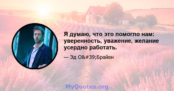 Я думаю, что это помогло нам: уверенность, уважение, желание усердно работать.