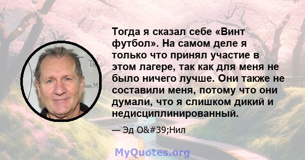 Тогда я сказал себе «Винт футбол». На самом деле я только что принял участие в этом лагере, так как для меня не было ничего лучше. Они также не составили меня, потому что они думали, что я слишком дикий и