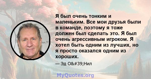 Я был очень тонким и маленьким. Все мои друзья были в команде, поэтому я тоже должен был сделать это. Я был очень агрессивным игроком. Я хотел быть одним из лучших, но я просто оказался одним из хороших.