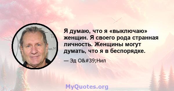 Я думаю, что я «выключаю» женщин. Я своего рода странная личность. Женщины могут думать, что я в беспорядке.