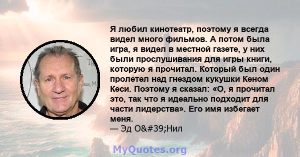 Я любил кинотеатр, поэтому я всегда видел много фильмов. А потом была игра, я видел в местной газете, у них были прослушивания для игры книги, которую я прочитал. Который был один пролетел над гнездом кукушки Кеном