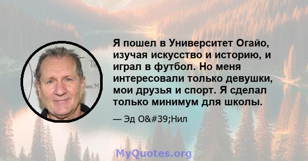 Я пошел в Университет Огайо, изучая искусство и историю, и играл в футбол. Но меня интересовали только девушки, мои друзья и спорт. Я сделал только минимум для школы.