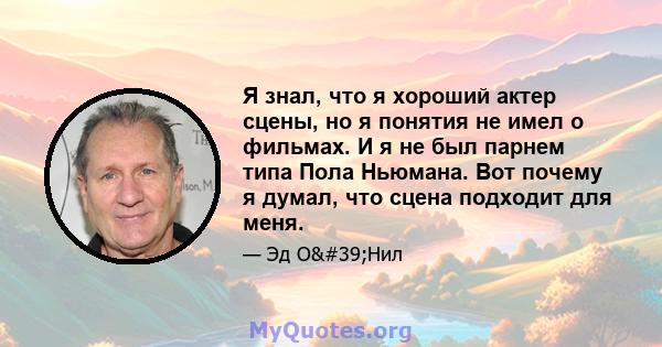 Я знал, что я хороший актер сцены, но я понятия не имел о фильмах. И я не был парнем типа Пола Ньюмана. Вот почему я думал, что сцена подходит для меня.