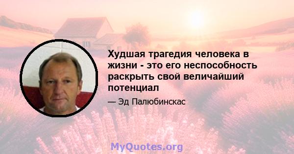 Худшая трагедия человека в жизни - это его неспособность раскрыть свой величайший потенциал