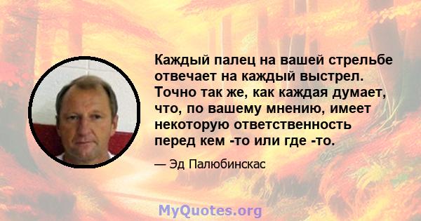 Каждый палец на вашей стрельбе отвечает на каждый выстрел. Точно так же, как каждая думает, что, по вашему мнению, имеет некоторую ответственность перед кем -то или где -то.