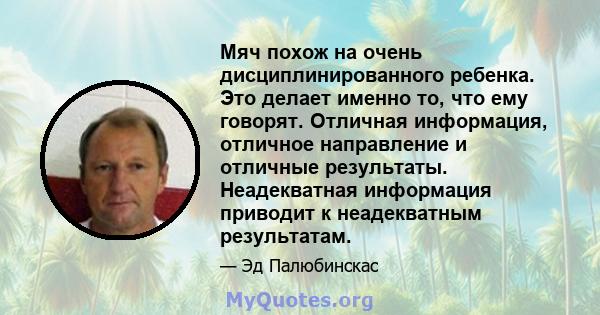 Мяч похож на очень дисциплинированного ребенка. Это делает именно то, что ему говорят. Отличная информация, отличное направление и отличные результаты. Неадекватная информация приводит к неадекватным результатам.