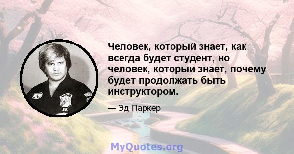 Человек, который знает, как всегда будет студент, но человек, который знает, почему будет продолжать быть инструктором.