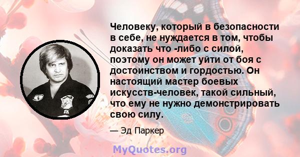 Человеку, который в безопасности в себе, не нуждается в том, чтобы доказать что -либо с силой, поэтому он может уйти от боя с достоинством и гордостью. Он настоящий мастер боевых искусств-человек, такой сильный, что ему 