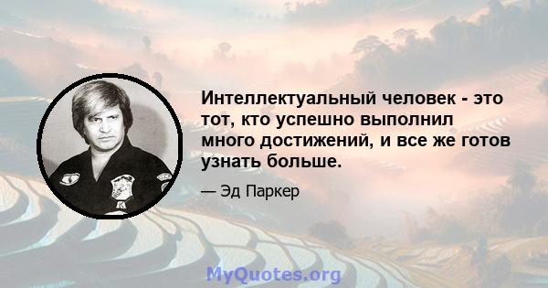 Интеллектуальный человек - это тот, кто успешно выполнил много достижений, и все же готов узнать больше.