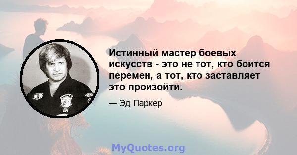 Истинный мастер боевых искусств - это не тот, кто боится перемен, а тот, кто заставляет это произойти.